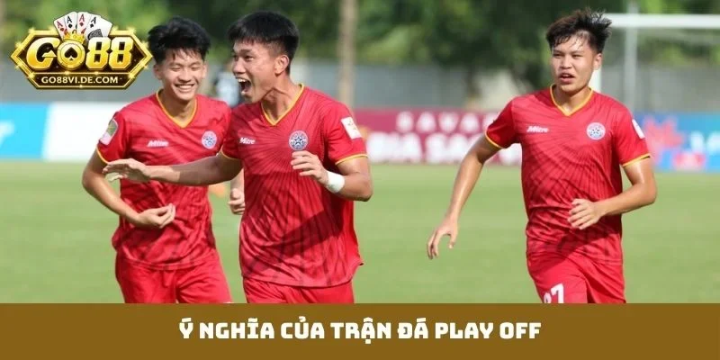 Đá Play Off - Cuộc Chiến Sinh Tử Định Đoạt Vé Thăng Hạng 2 Ý nghĩa của trận đá play off